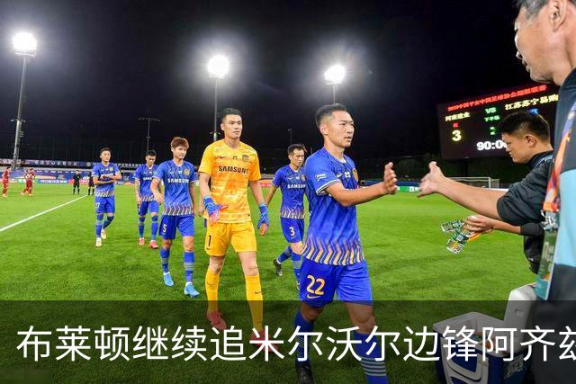 布莱顿继续追米尔沃尔边锋阿齐兹，转会窗关闭前想达成协议