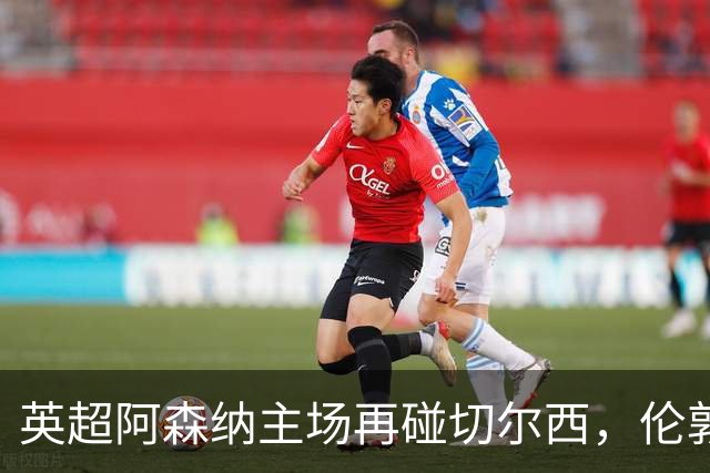 英超阿森纳主场再碰切尔西，伦敦德比老冤家聚头