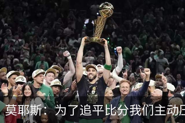 莫耶斯：为了追平比分我们主动压上随后又丢球，防守还需提升